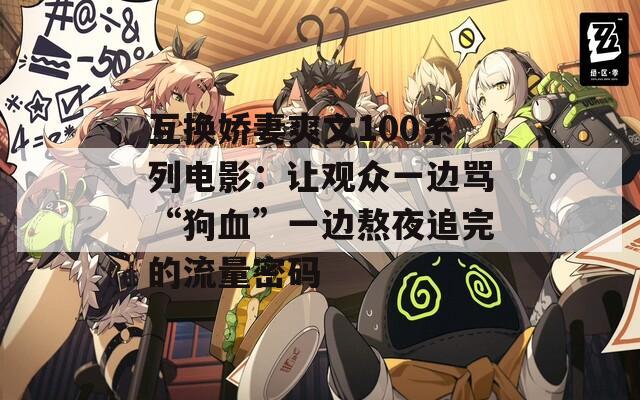 互换娇妻爽文100系列电影：让观众一边骂“狗血”一边熬夜追完的流量密码