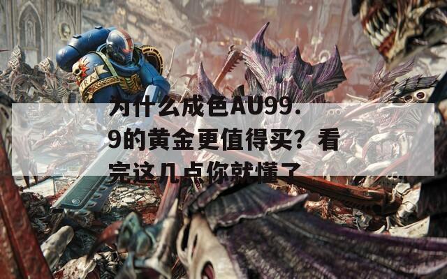 为什么成色AU99.9的黄金更值得买？看完这几点你就懂了
