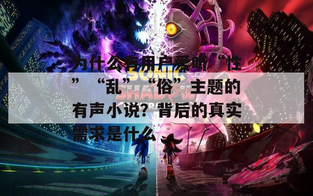 为什么有用户爱听“性”“乱”“俗”主题的有声小说？背后的真实需求是什么