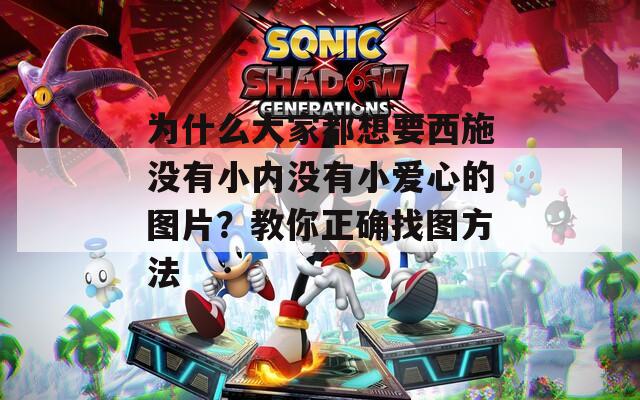 为什么大家都想要西施没有小内没有小爱心的图片？教你正确找图方法