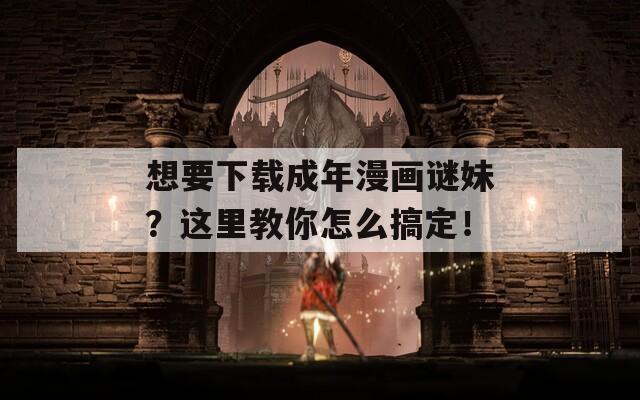 想要下载成年漫画谜妹？这里教你怎么搞定！