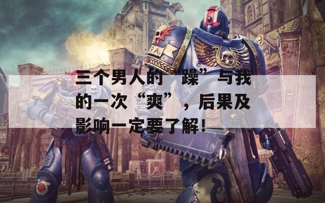 三个男人的“躁”与我的一次“爽”，后果及影响一定要了解！