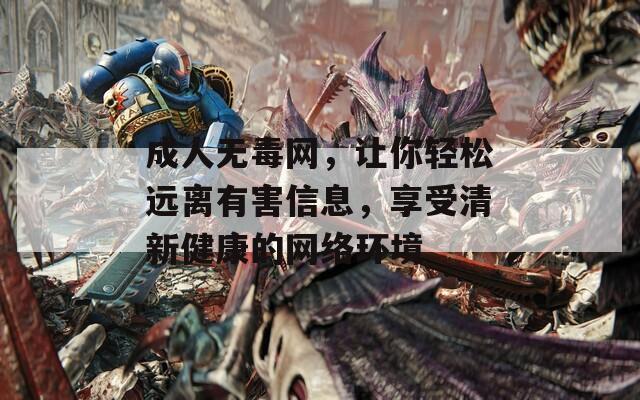 成人无毒网，让你轻松远离有害信息，享受清新健康的网络环境