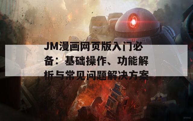 JM漫画网页版入门必备：基础操作、功能解析与常见问题解决方案