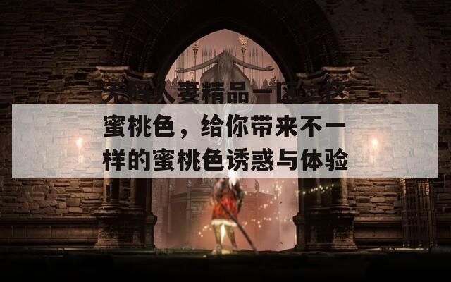 无码人妻精品一区二区蜜桃色，给你带来不一样的蜜桃色诱惑与体验！