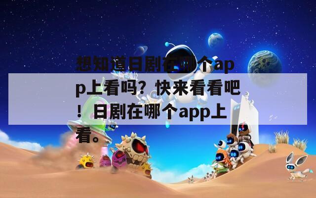 想知道日剧在哪个app上看吗？快来看看吧！日剧在哪个app上看。