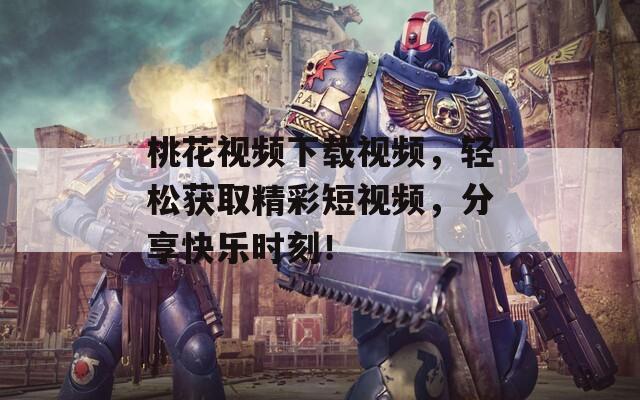 桃花视频下载视频，轻松获取精彩短视频，分享快乐时刻！
