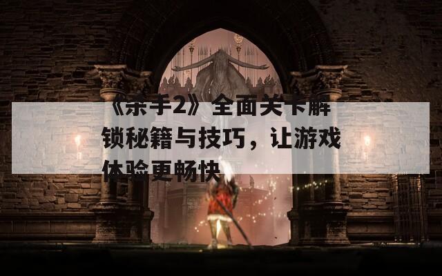 《杀手2》全面关卡解锁秘籍与技巧，让游戏体验更畅快