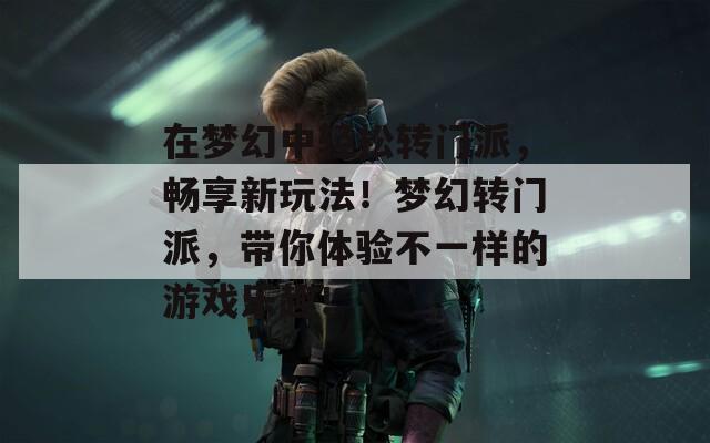 在梦幻中轻松转门派，畅享新玩法！梦幻转门派，带你体验不一样的游戏乐趣！