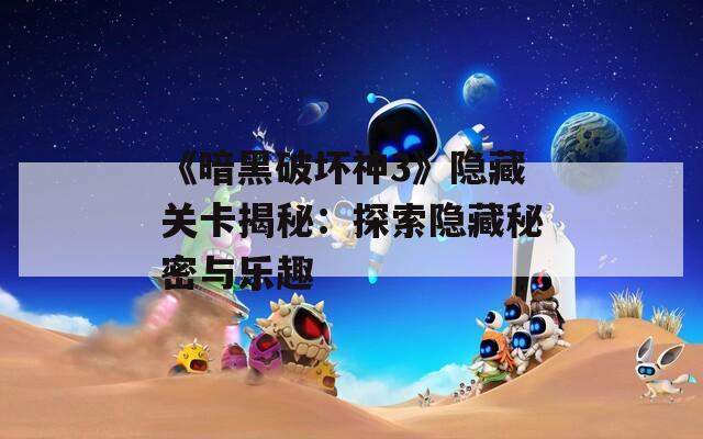 《暗黑破坏神3》隐藏关卡揭秘：探索隐藏秘密与乐趣
