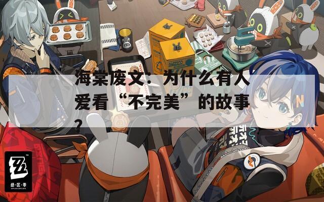 海棠废文：为什么有人爱看“不完美”的故事？