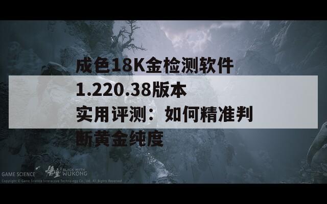成色18K金检测软件1.220.38版本实用评测：如何精准判断黄金纯度