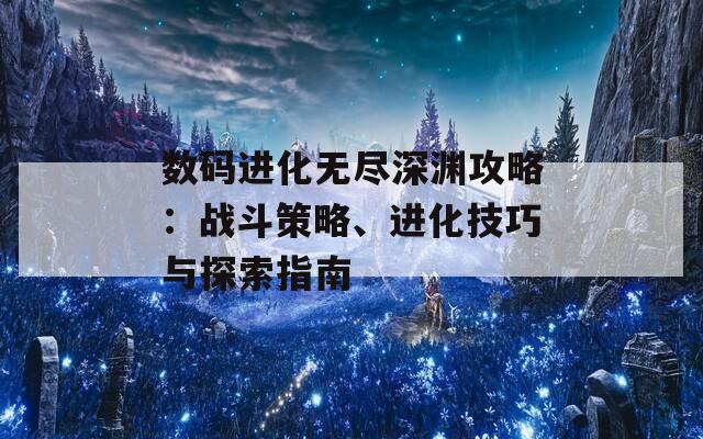 数码进化无尽深渊攻略：战斗策略、进化技巧与探索指南