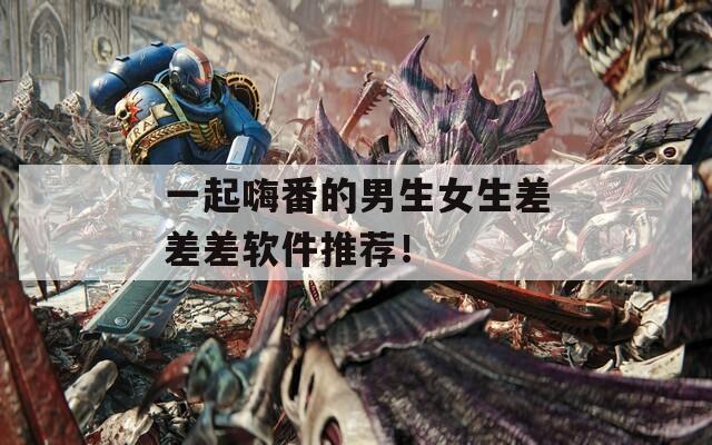 一起嗨番的男生女生差差差软件推荐！