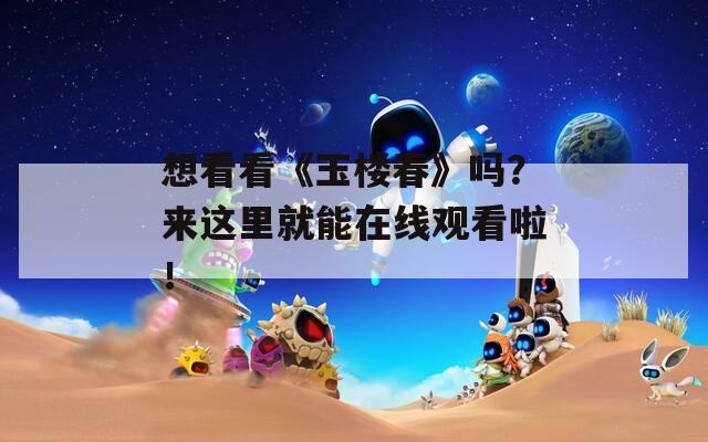 想看看《玉楼春》吗？来这里就能在线观看啦！