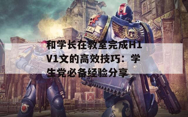 和学长在教室完成H1V1文的高效技巧：学生党必备经验分享