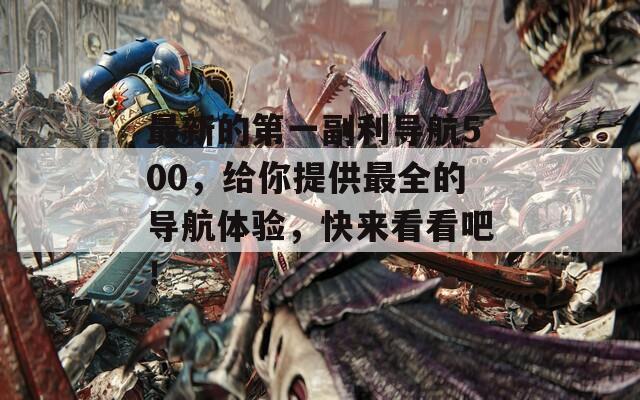 最新的第一副利导航500，给你提供最全的导航体验，快来看看吧！
