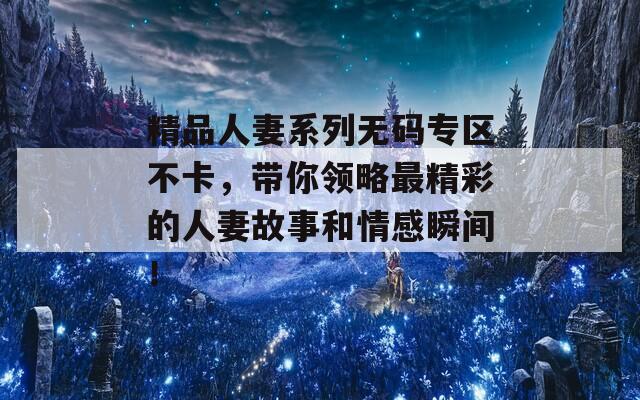精品人妻系列无码专区不卡，带你领略最精彩的人妻故事和情感瞬间！