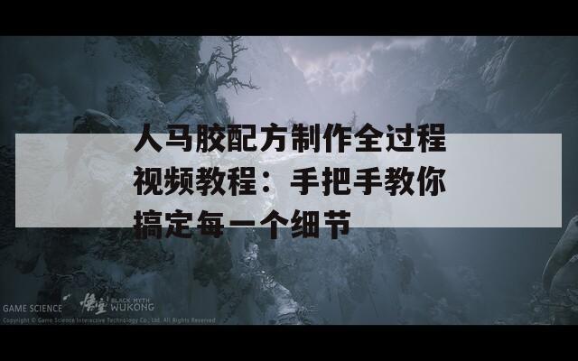 人马胶配方制作全过程视频教程：手把手教你搞定每一个细节