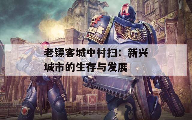 老镖客城中村扫：新兴城市的生存与发展
