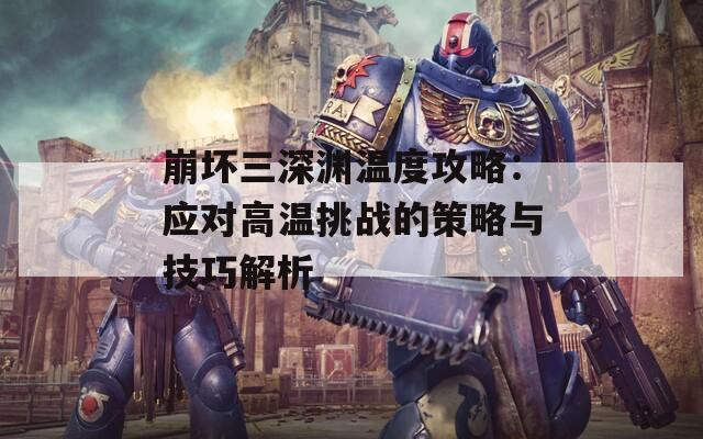 崩坏三深渊温度攻略：应对高温挑战的策略与技巧解析