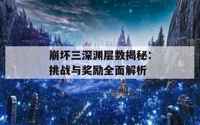 崩坏三深渊层数揭秘：挑战与奖励全面解析
