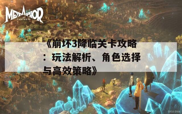 《崩坏3降临关卡攻略：玩法解析、角色选择与高效策略》