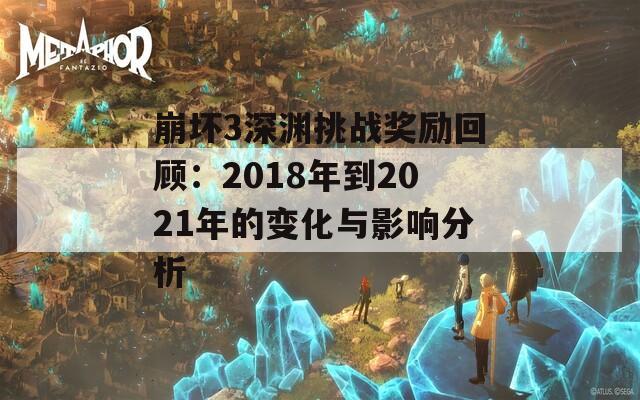 崩坏3深渊挑战奖励回顾：2018年到2021年的变化与影响分析