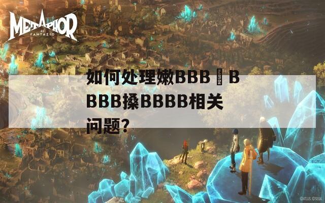 如何处理嫩BBB槡BBBB搡BBBB相关问题？