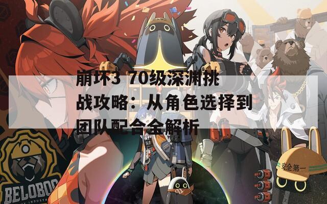 崩坏3 70级深渊挑战攻略：从角色选择到团队配合全解析