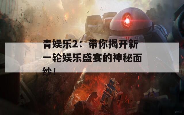 青娱乐2：带你揭开新一轮娱乐盛宴的神秘面纱！