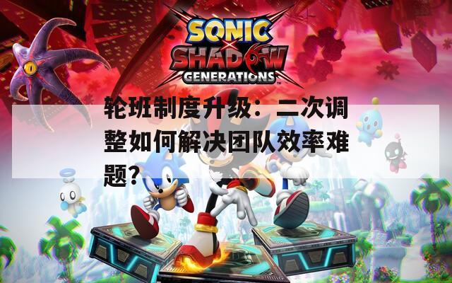 轮班制度升级：二次调整如何解决团队效率难题？