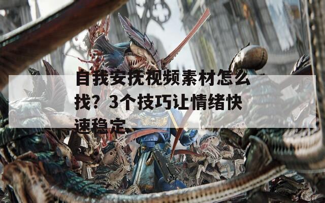 自我安抚视频素材怎么找？3个技巧让情绪快速稳定