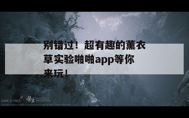 别错过！超有趣的薰衣草实验啪啪app等你来玩！