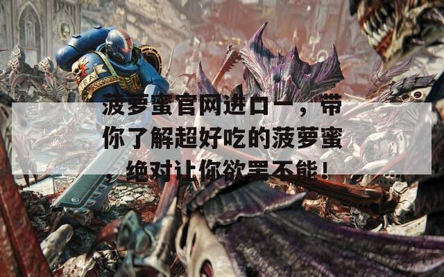 菠萝蜜官网进口一，带你了解超好吃的菠萝蜜，绝对让你欲罢不能！