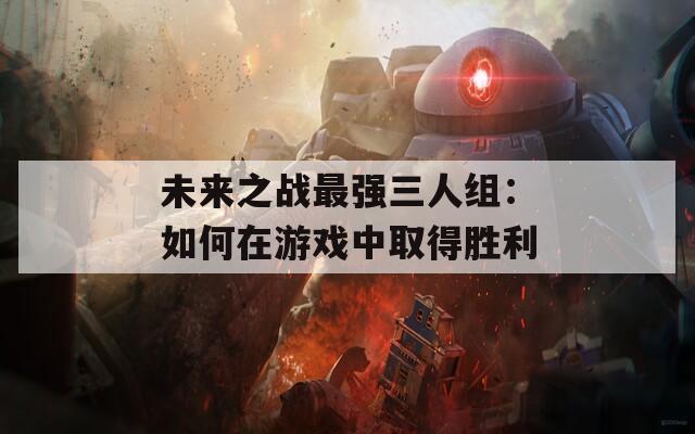未来之战最强三人组：如何在游戏中取得胜利