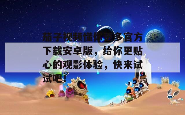 茄子视频懂你更多官方下载安卓版，给你更贴心的观影体验，快来试试吧！