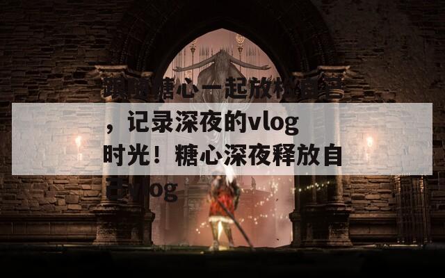跟随糖心一起放松自己，记录深夜的vlog时光！糖心深夜释放自己vlog
