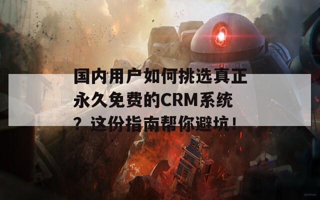 国内用户如何挑选真正永久免费的CRM系统？这份指南帮你避坑！