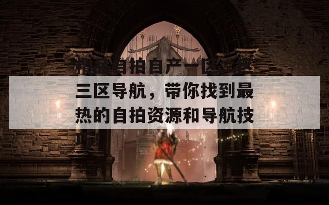 精品自拍自产一区二区三区导航，带你找到最热的自拍资源和导航技巧！