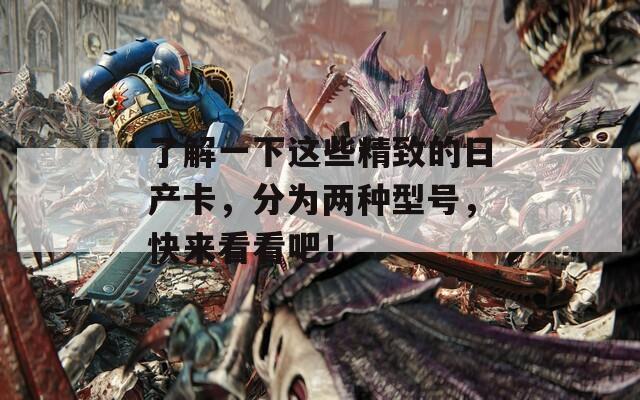 了解一下这些精致的日产卡，分为两种型号，快来看看吧！