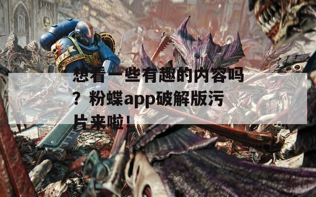 想看一些有趣的内容吗？粉蝶app破解版污片来啦！