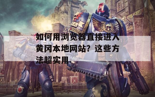 如何用浏览器直接进入黄冈本地网站？这些方法超实用