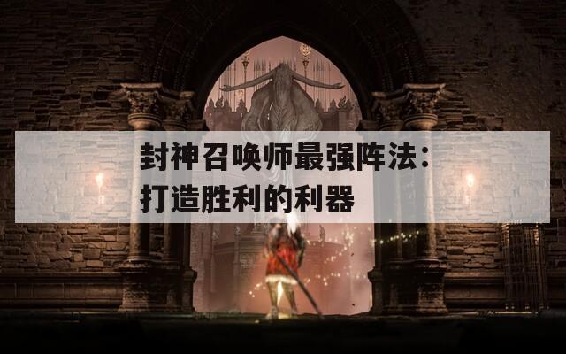 封神召唤师最强阵法：打造胜利的利器