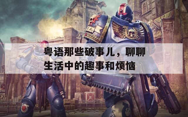粤语那些破事儿，聊聊生活中的趣事和烦恼