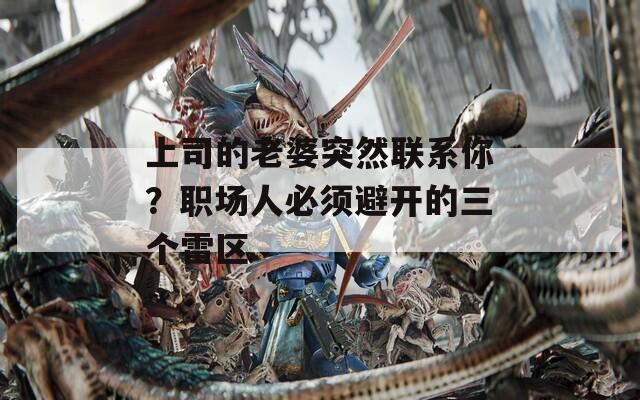 上司的老婆突然联系你？职场人必须避开的三个雷区