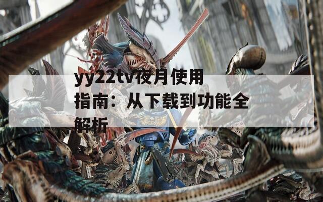 yy22tv夜月使用指南：从下载到功能全解析