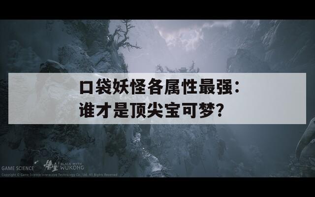 口袋妖怪各属性最强：谁才是顶尖宝可梦？