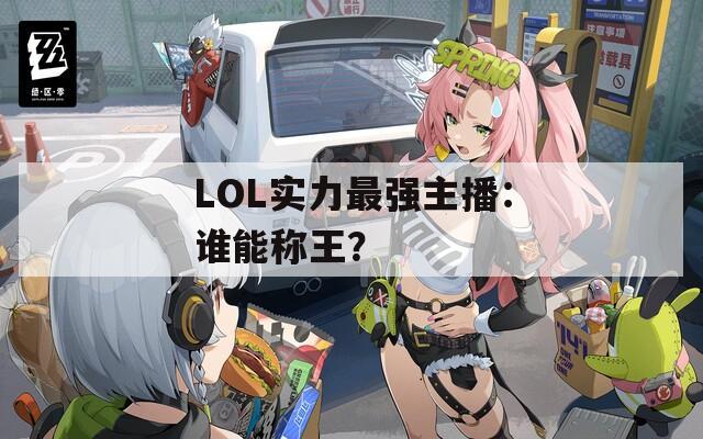 LOL实力最强主播：谁能称王？