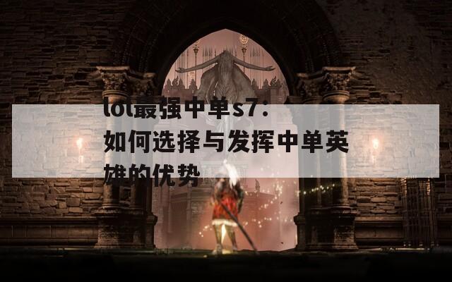 lol最强中单s7：如何选择与发挥中单英雄的优势